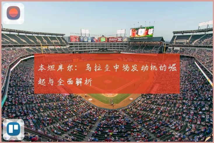 本坦库尔:乌拉圭中场发动机的崛起与全面解析
