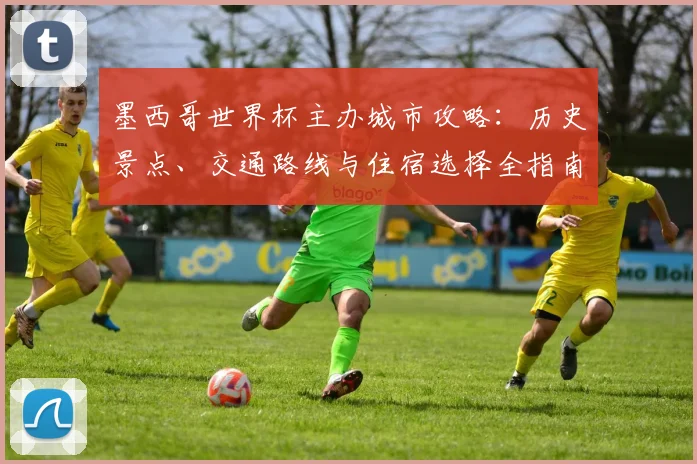 墨西哥世界杯主办城市攻略：历史景点、交通路线与住宿选择全指南