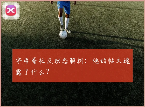 字母哥社交动态解析:他的帖文透露了什么?