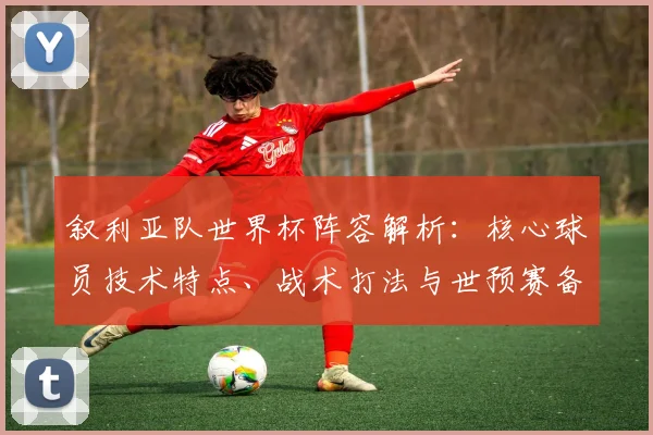 叙利亚队世界杯阵容解析:核心球员技术特点、战术打法与世预赛备战全览