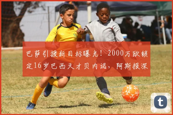 巴萨引援新目标曝光!2000万欧锁定16岁巴西天才贝内诺,阿斯报深度解析