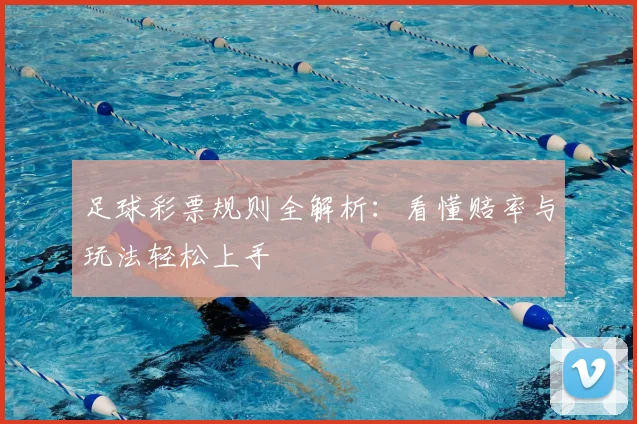 足球彩票规则全解析:看懂赔率与玩法轻松上手
