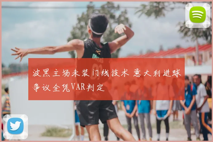 波黑主场未装门线技术 意大利进球争议全凭VAR判定