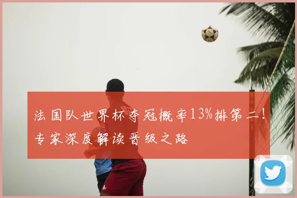 法国队世界杯夺冠概率13%排第二!专家深度解读晋级之路