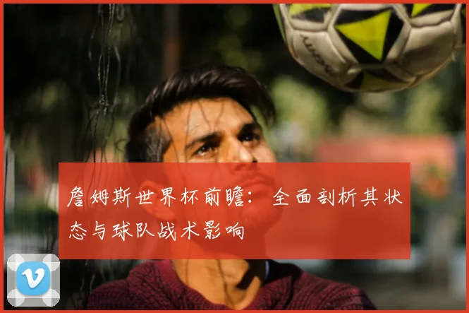 詹姆斯世界杯前瞻:全面剖析其状态与球队战术影响