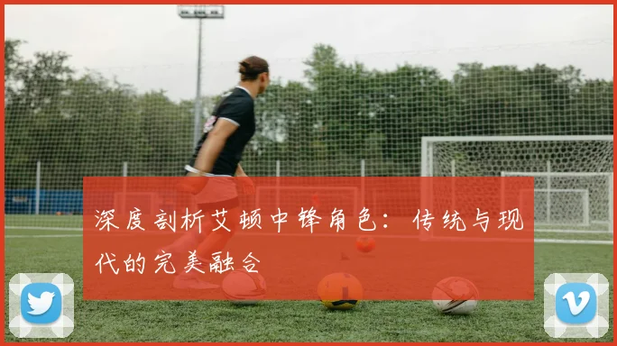 深度剖析艾顿中锋角色：传统与现代的完美融合
