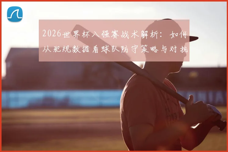 2026世界杯八强赛战术解析：如何从犯规数据看球队防守策略与对抗强度