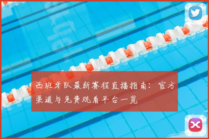 西班牙队最新赛程直播指南：官方渠道与免费观看平台一览