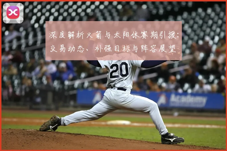 深度解析火箭与太阳休赛期引援:交易动态、补强目标与阵容展望