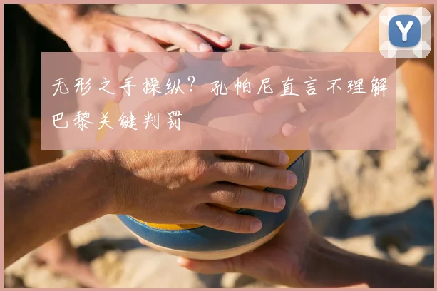 无形之手操纵？孔帕尼直言不理解巴黎关键判罚