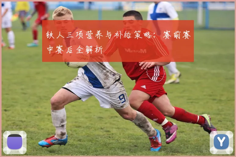铁人三项营养与补给策略：赛前赛中赛后全解析
