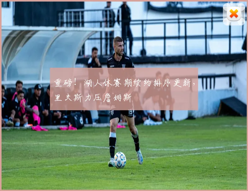 重磅!湖人休赛期续约排序更新,里夫斯力压詹姆斯