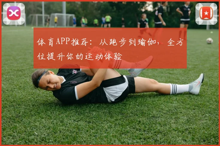 体育APP推荐:从跑步到瑜伽,全方位提升你的运动体验