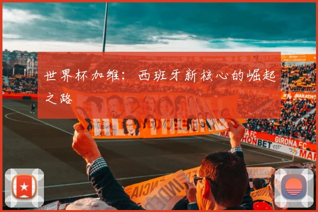 世界杯加维：西班牙新核心的崛起之路