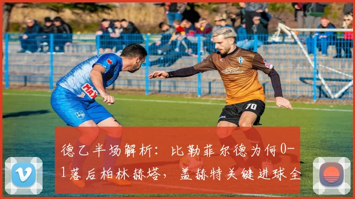德乙半场解析:比勒菲尔德为何0-1落后柏林赫塔,盖赫特关键进球全回顾