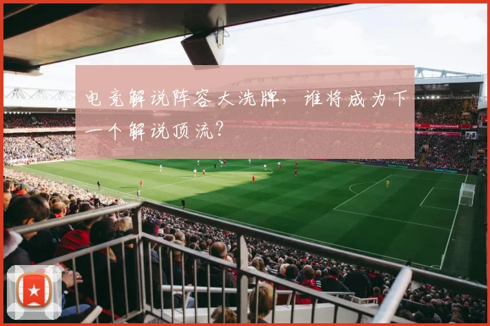 电竞解说阵容大洗牌,谁将成为下一个解说顶流?