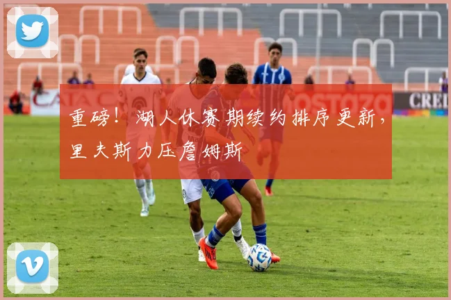 重磅！湖人休赛期续约排序更新，里夫斯力压詹姆斯