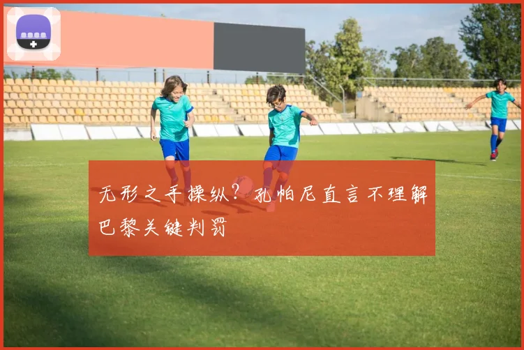 无形之手操纵?孔帕尼直言不理解巴黎关键判罚