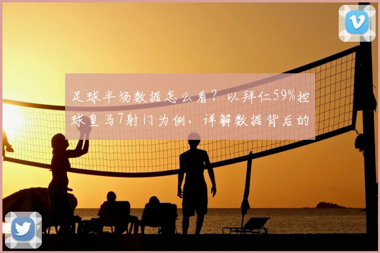 足球半场数据怎么看?以拜仁59%控球皇马7射门为例,详解数据背后的比赛逻辑与胜负关联