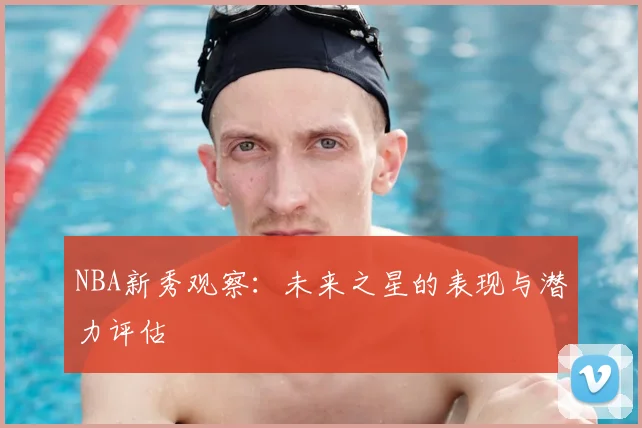 NBA新秀观察：未来之星的表现与潜力评估