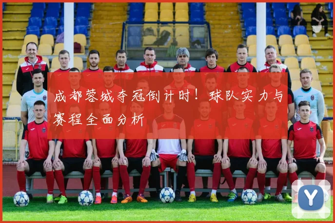 成都蓉城夺冠倒计时!球队实力与赛程全面分析