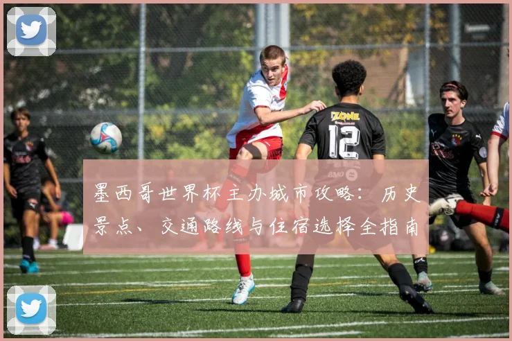 墨西哥世界杯主办城市攻略:历史景点、交通路线与住宿选择全指南