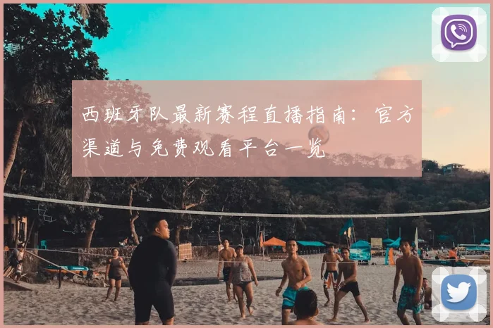 西班牙队最新赛程直播指南:官方渠道与免费观看平台一览