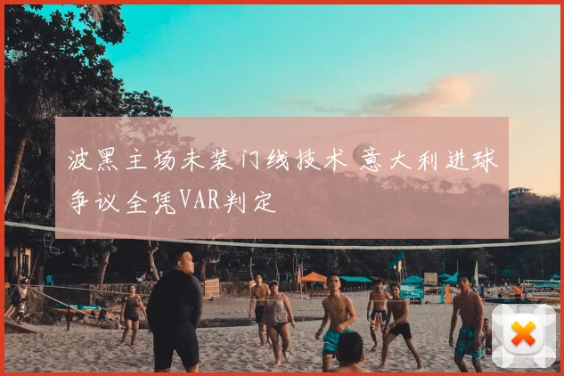 波黑主场未装门线技术 意大利进球争议全凭VAR判定