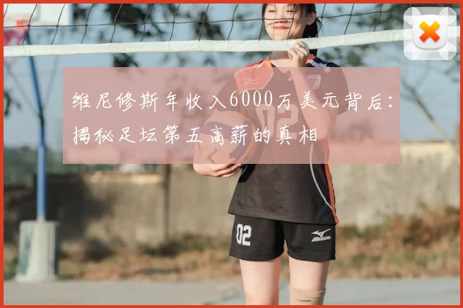 维尼修斯年收入6000万美元背后:揭秘足坛第五高薪的真相
