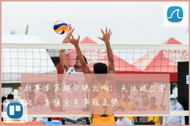 新赛季苏超今晚打响:关注这些变化,看懂全年争冠走势