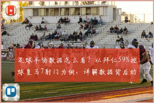 足球半场数据怎么看？以拜仁59%控球皇马7射门为例，详解数据背后的比赛逻辑与胜负关联