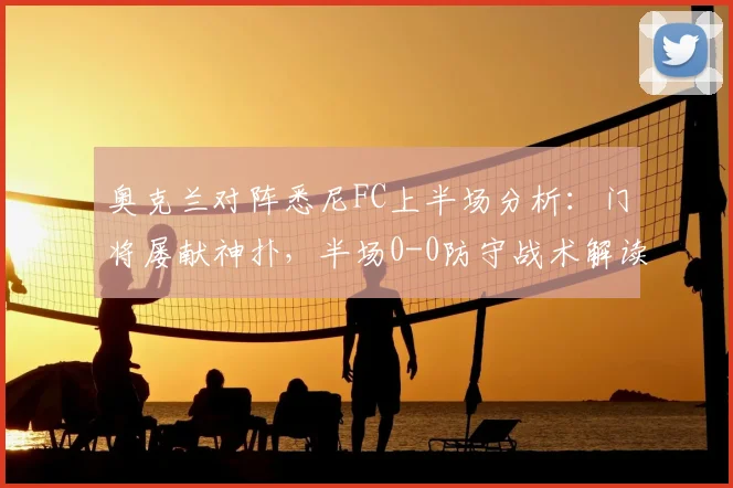 奥克兰对阵悉尼FC上半场分析:门将屡献神扑,半场0-0防守战术解读