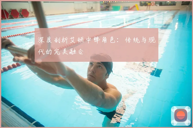 深度剖析艾顿中锋角色：传统与现代的完美融合