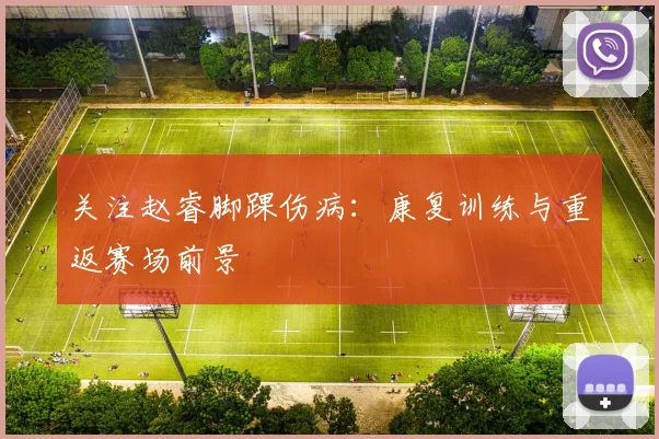 关注赵睿脚踝伤病：康复训练与重返赛场前景