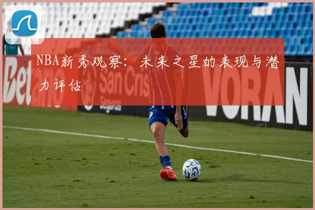 NBA新秀观察：未来之星的表现与潜力评估